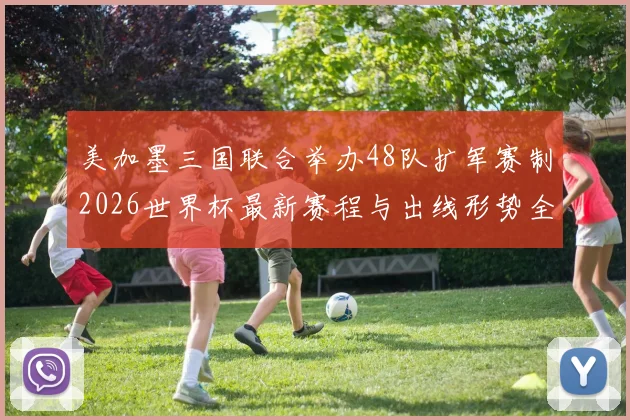 美加墨三国联合举办48队扩军赛制2026世界杯最新赛程与出线形势全解析