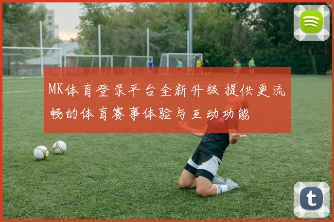 MK体育登录平台全新升级 提供更流畅的体育赛事体验与互动功能