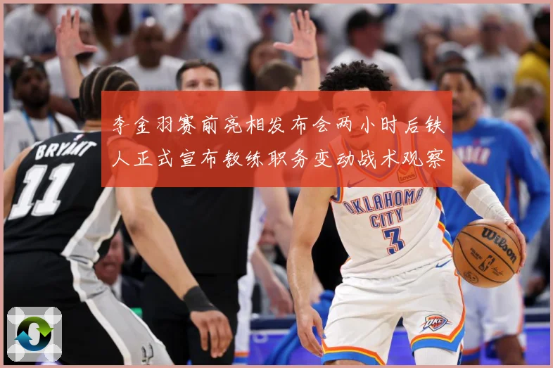 李金羽赛前亮相发布会两小时后铁人正式宣布教练职务变动战术观察