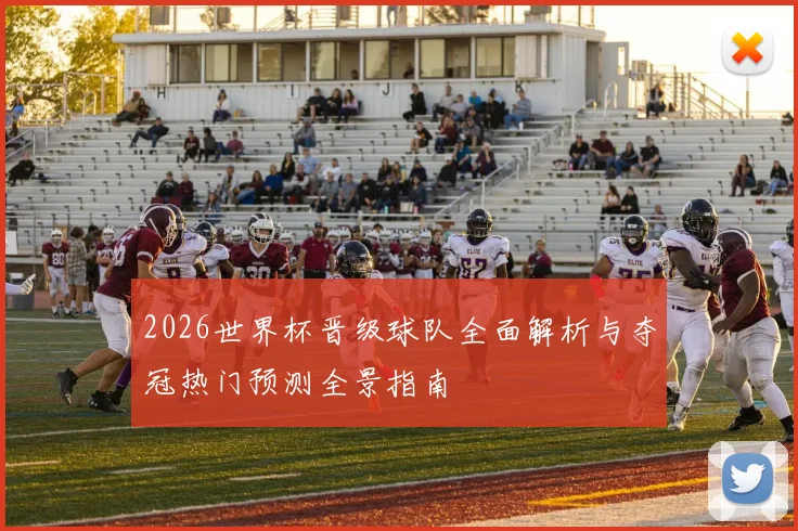 2026世界杯晋级球队全面解析与夺冠热门预测全景指南