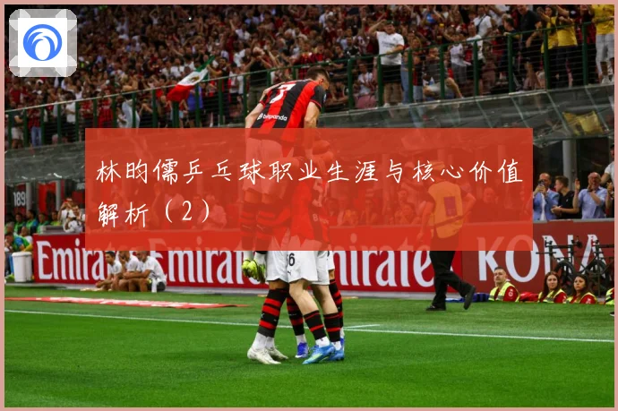 林昀儒乒乓球职业生涯与核心价值解析（2）