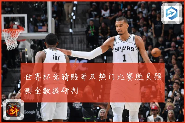 世界杯竞猜赔率及热门比赛胜负预测全数据研判