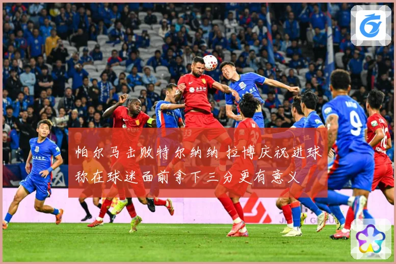 帕尔马击败特尔纳纳 拉博庆祝进球称在球迷面前拿下三分更有意义