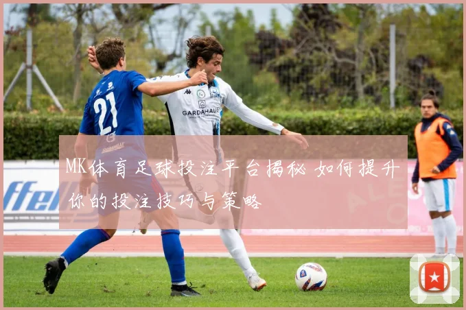 MK体育足球投注平台揭秘 如何提升你的投注技巧与策略
