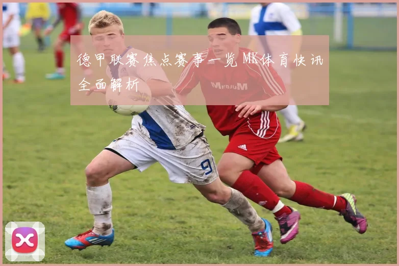 德甲联赛焦点赛事一览 MK体育快讯全面解析