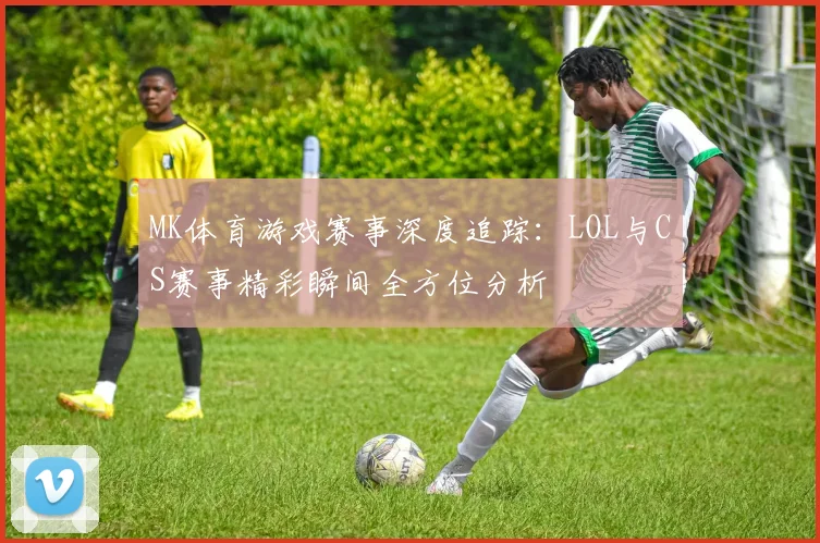 MK体育游戏赛事深度追踪：LOL与CS赛事精彩瞬间全方位分析