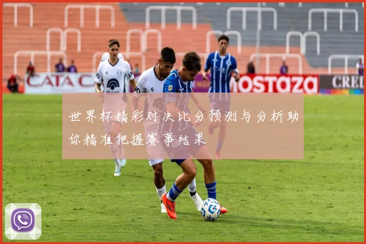 世界杯精彩对决比分预测与分析助你精准把握赛事结果