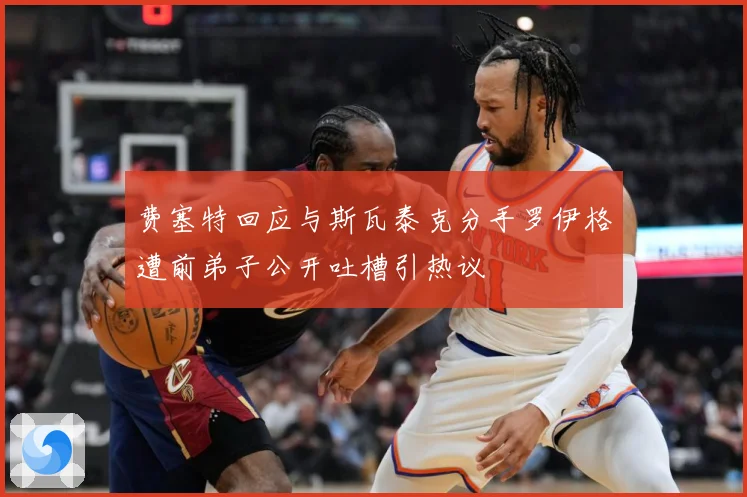 费塞特回应与斯瓦泰克分手罗伊格遭前弟子公开吐槽引热议