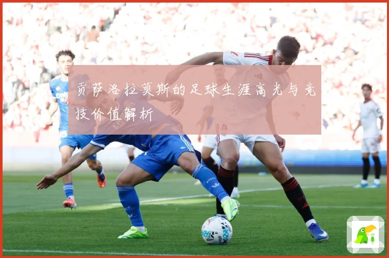 贡萨洛拉莫斯的足球生涯高光与竞技价值解析