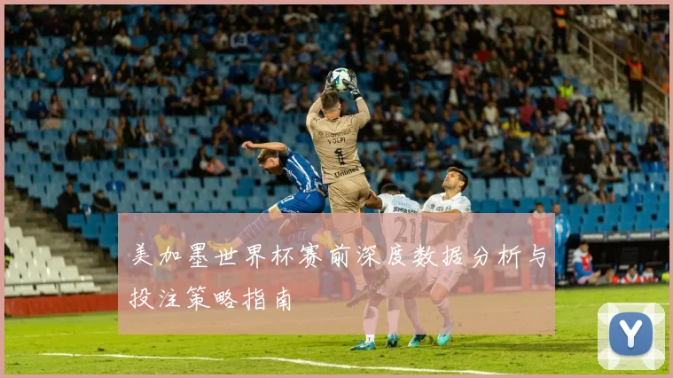美加墨世界杯赛前深度数据分析与投注策略指南
