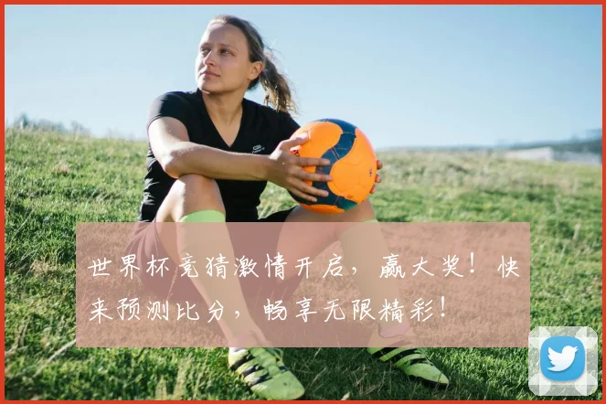 世界杯竞猜激情开启，赢大奖！快来预测比分，畅享无限精彩！