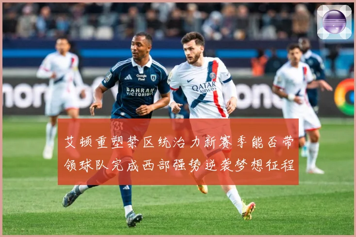 艾顿重塑禁区统治力新赛季能否带领球队完成西部强势逆袭梦想征程解析