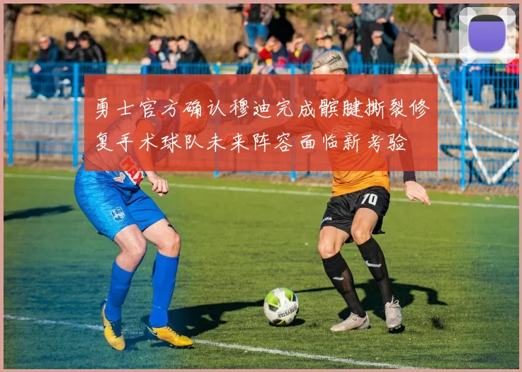勇士官方确认穆迪完成髌腱撕裂修复手术球队未来阵容面临新考验