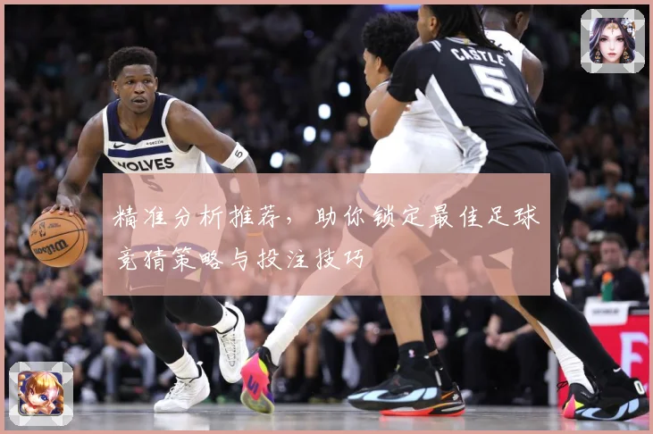 精准分析推荐，助你锁定最佳足球竞猜策略与投注技巧