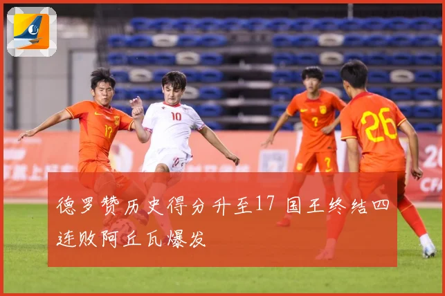 德罗赞历史得分升至17 国王终结四连败阿丘瓦爆发