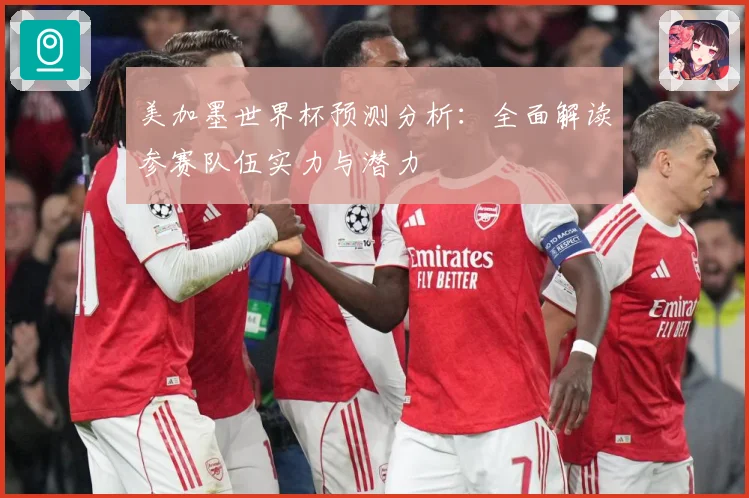 美加墨世界杯预测分析：全面解读参赛队伍实力与潜力