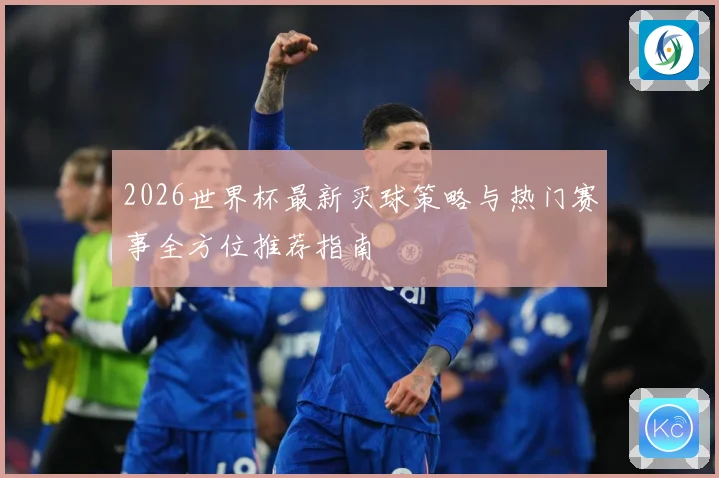 2026世界杯最新买球策略与热门赛事全方位推荐指南