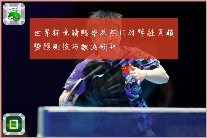 世界杯竞猜赔率及热门对阵胜负趋势预测技巧数据研判