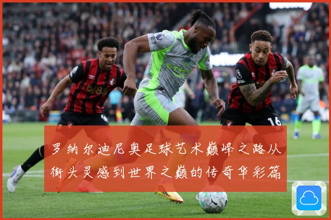 罗纳尔迪尼奥足球艺术巅峰之路从街头灵感到世界之巅的传奇华彩篇章