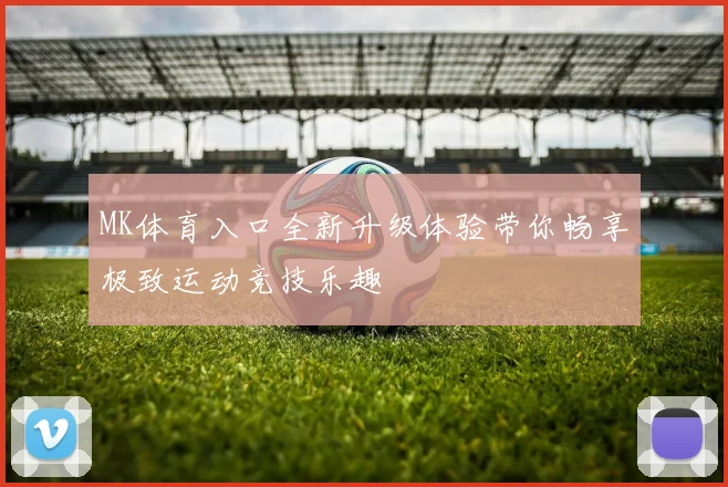 MK体育入口全新升级体验带你畅享极致运动竞技乐趣