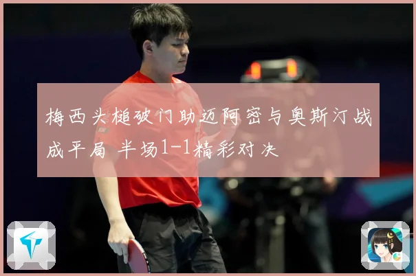 梅西头槌破门助迈阿密与奥斯汀战成平局 半场1-1精彩对决