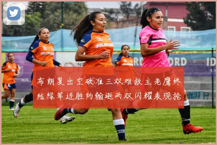 布朗复出空砍准三双难救主老鹰终结绿军连胜约翰逊两双闪耀表现抢眼