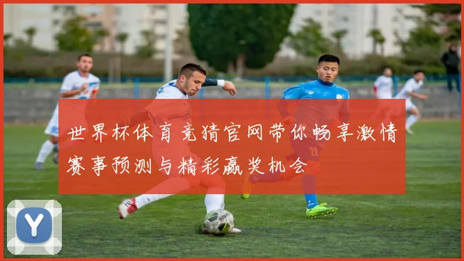 世界杯体育竞猜官网带你畅享激情赛事预测与精彩赢奖机会