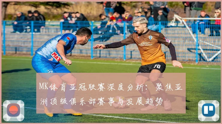 MK体育亚冠联赛深度分析：聚焦亚洲顶级俱乐部赛事与发展趋势