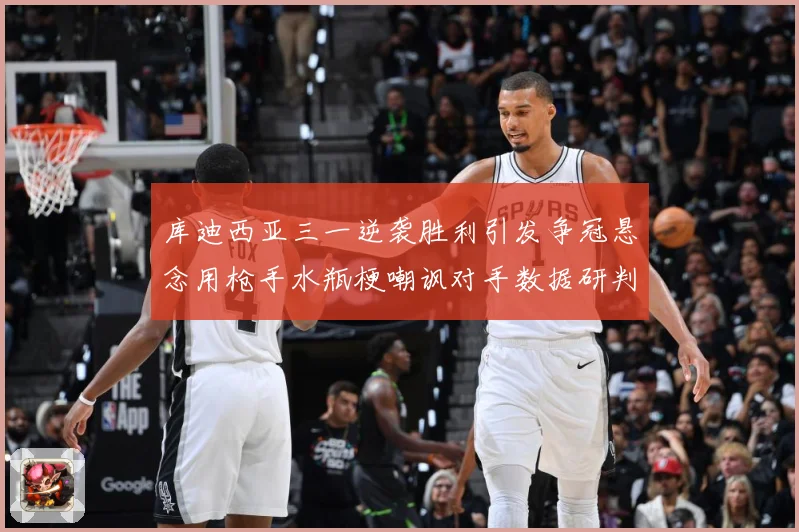 库迪西亚三一逆袭胜利引发争冠悬念用枪手水瓶梗嘲讽对手数据研判