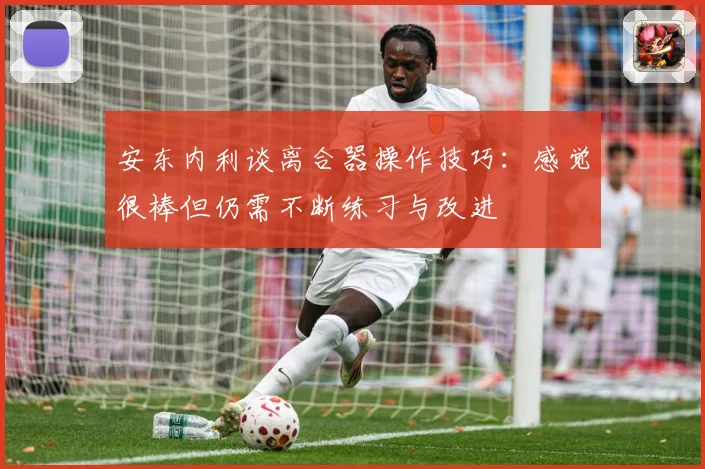 安东内利谈离合器操作技巧：感觉很棒但仍需不断练习与改进