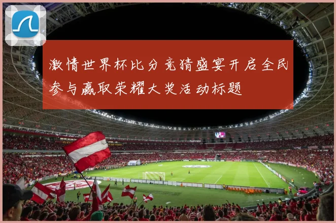 激情世界杯比分竞猜盛宴开启全民参与赢取荣耀大奖活动标题