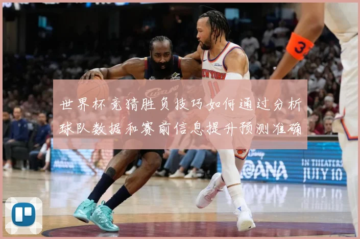 世界杯竞猜胜负技巧如何通过分析球队数据和赛前信息提升预测准确数据研判