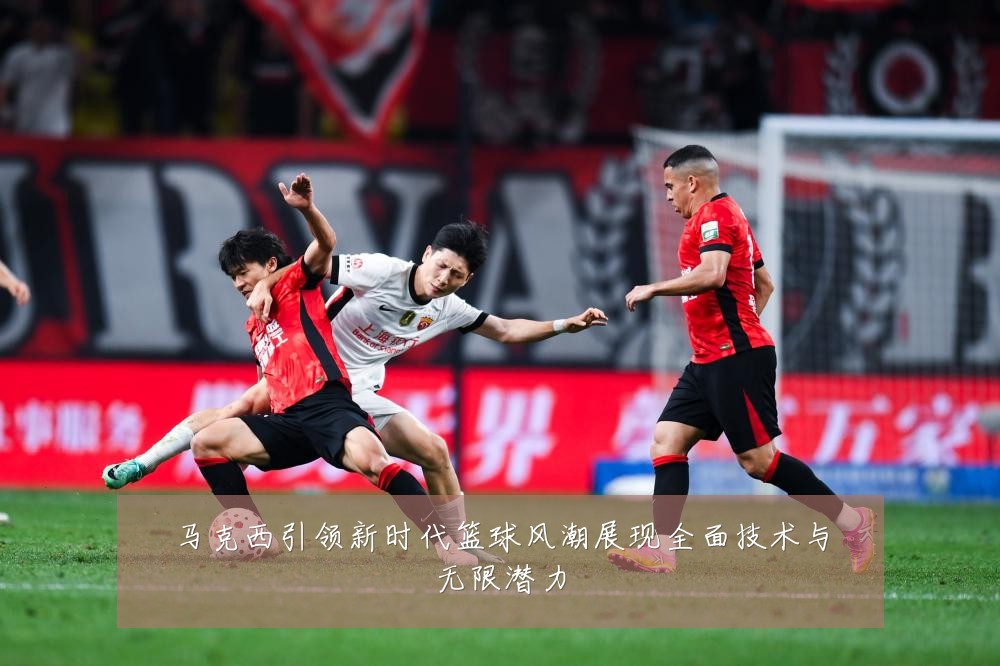 马克西引领新时代篮球风潮展现全面技术与无限潜力