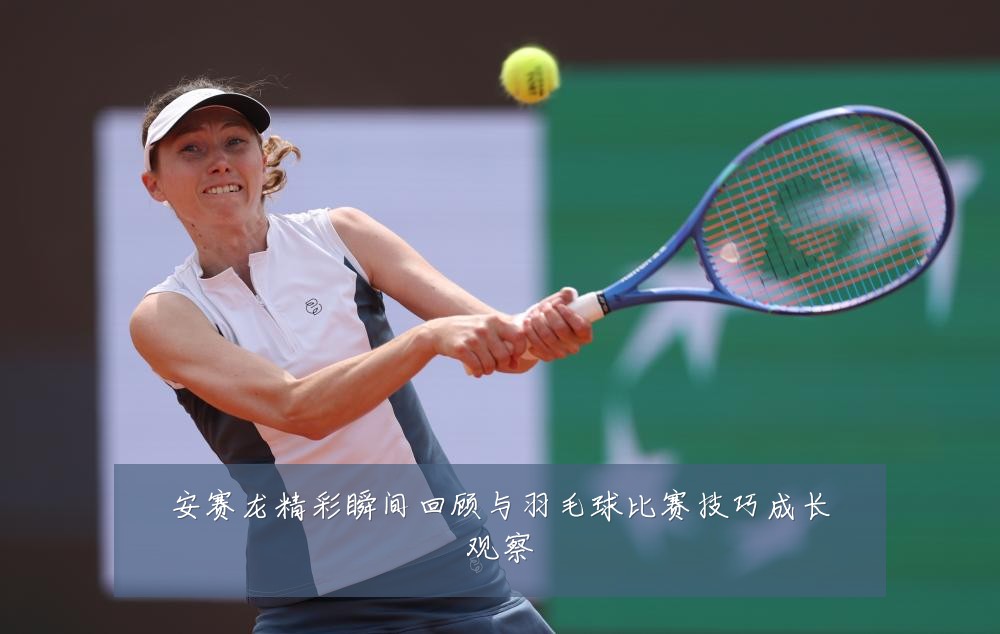 安赛龙精彩瞬间回顾与羽毛球比赛技巧成长观察