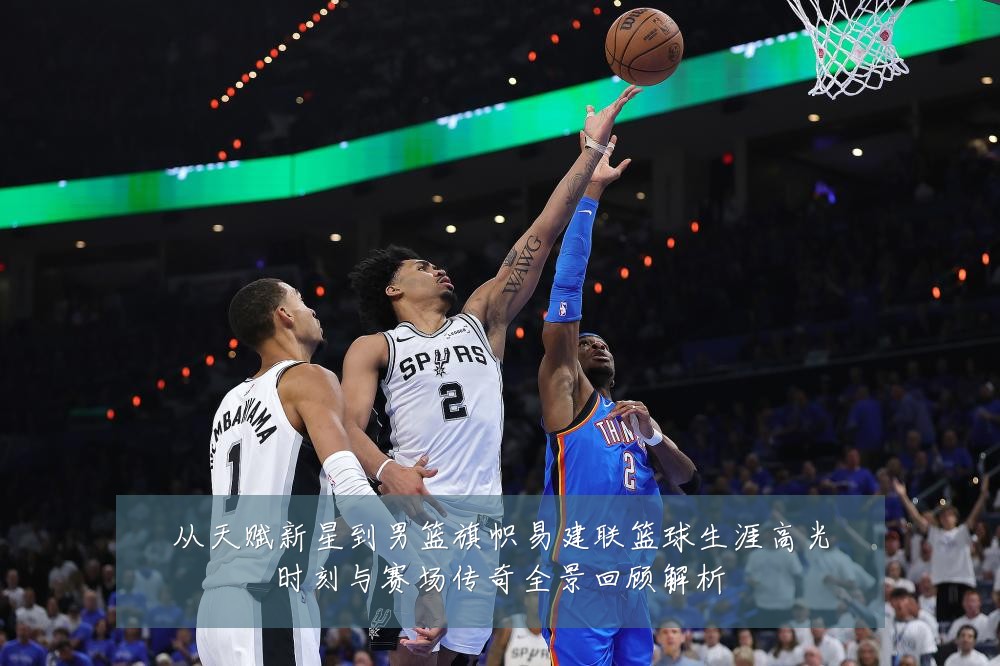从天赋新星到男篮旗帜易建联篮球生涯高光时刻与赛场传奇全景回顾解析