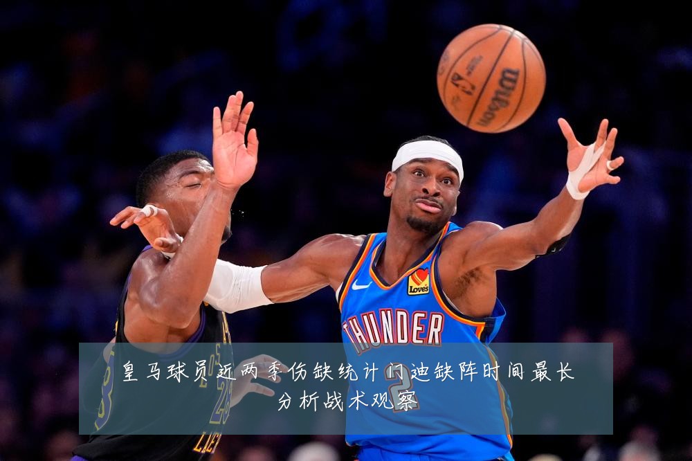 皇马球员近两季伤缺统计门迪缺阵时间最长分析战术观察