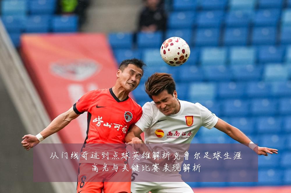 从门线奇迹到点球英雄解析克鲁尔足球生涯高光与关键比赛表现解析