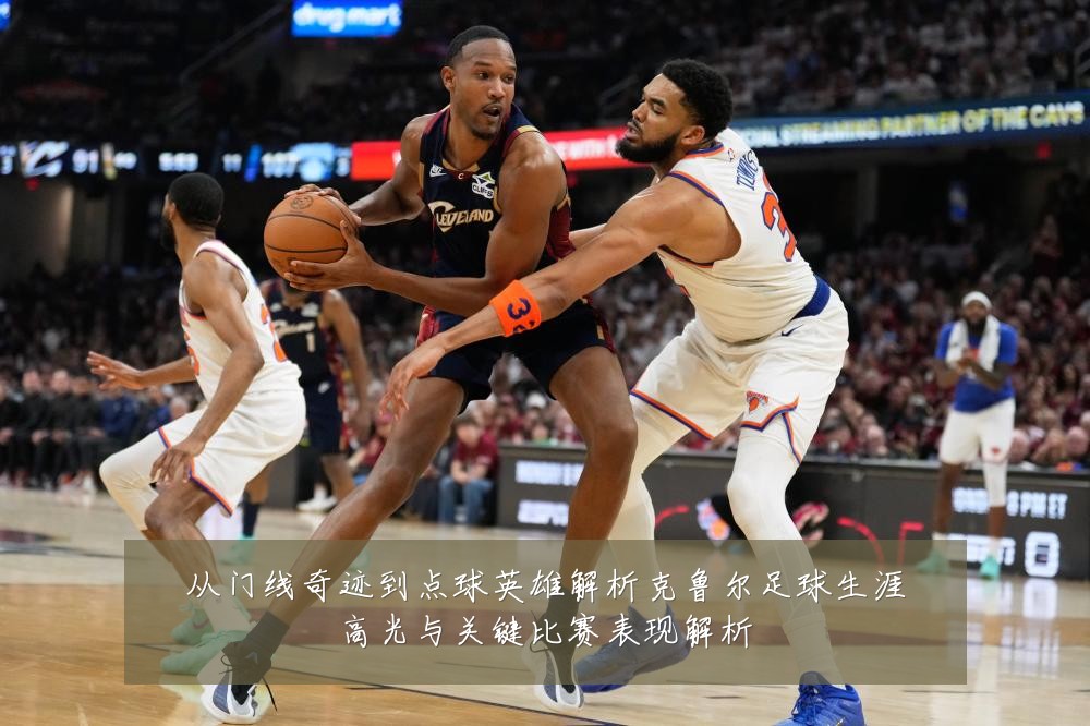 从门线奇迹到点球英雄解析克鲁尔足球生涯高光与关键比赛表现解析
