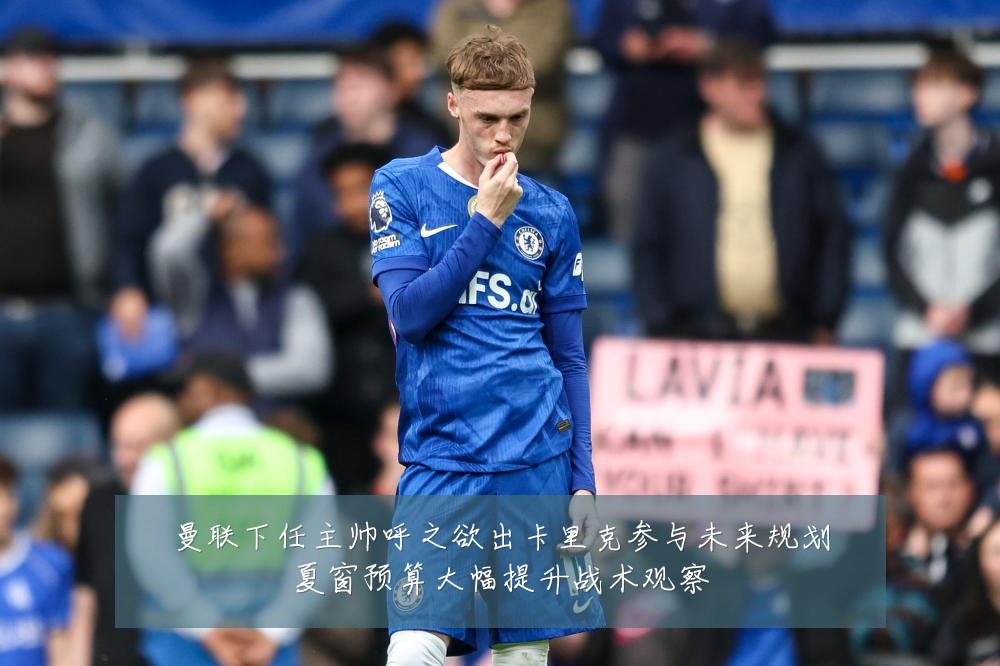 曼联下任主帅呼之欲出卡里克参与未来规划夏窗预算大幅提升战术观察