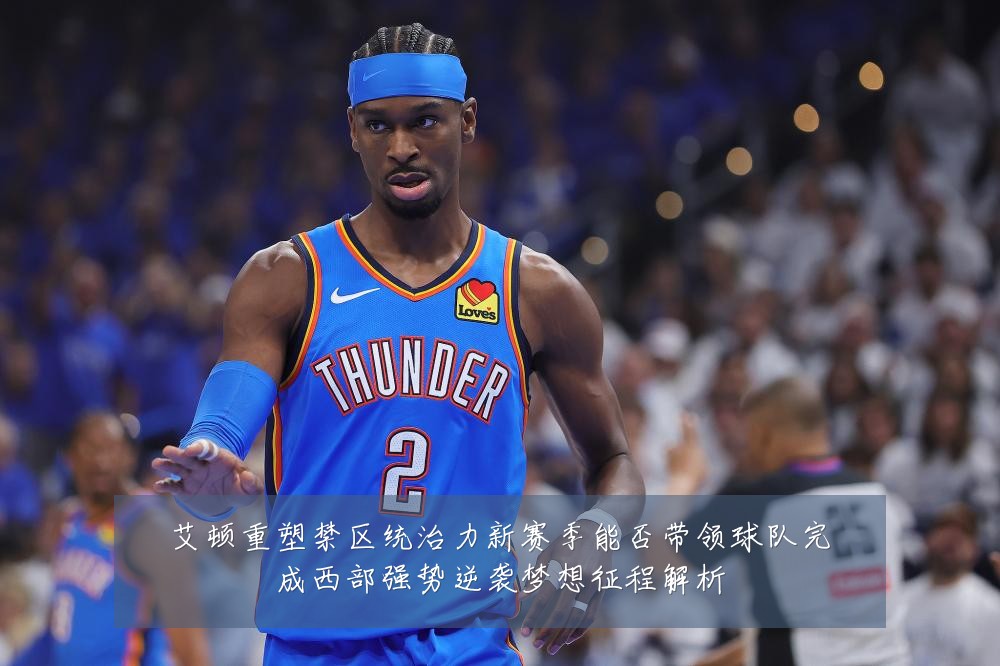 艾顿重塑禁区统治力新赛季能否带领球队完成西部强势逆袭梦想征程解析