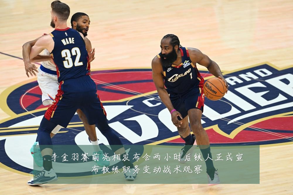 李金羽赛前亮相发布会两小时后铁人正式宣布教练职务变动战术观察